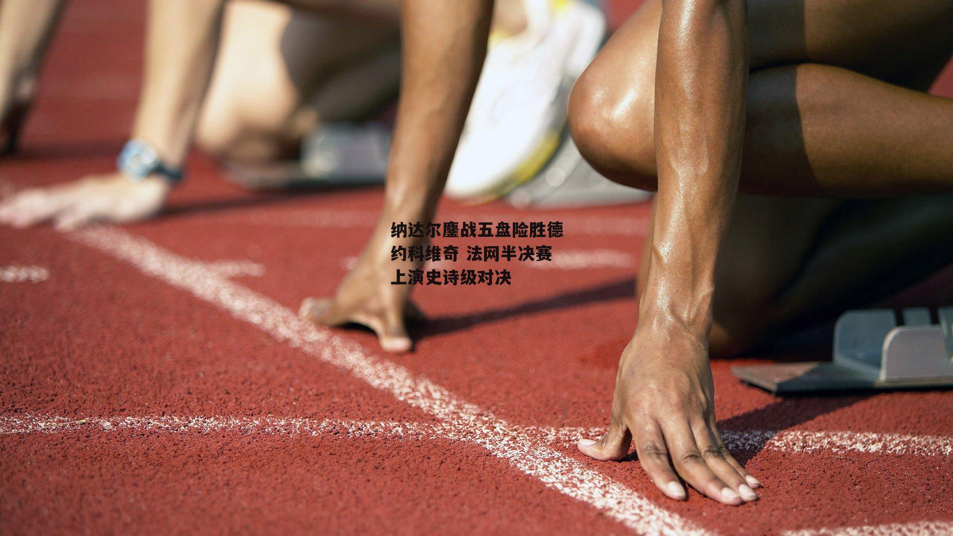 纳达尔鏖战五盘险胜德约科维奇 法网半决赛上演史诗级对决
