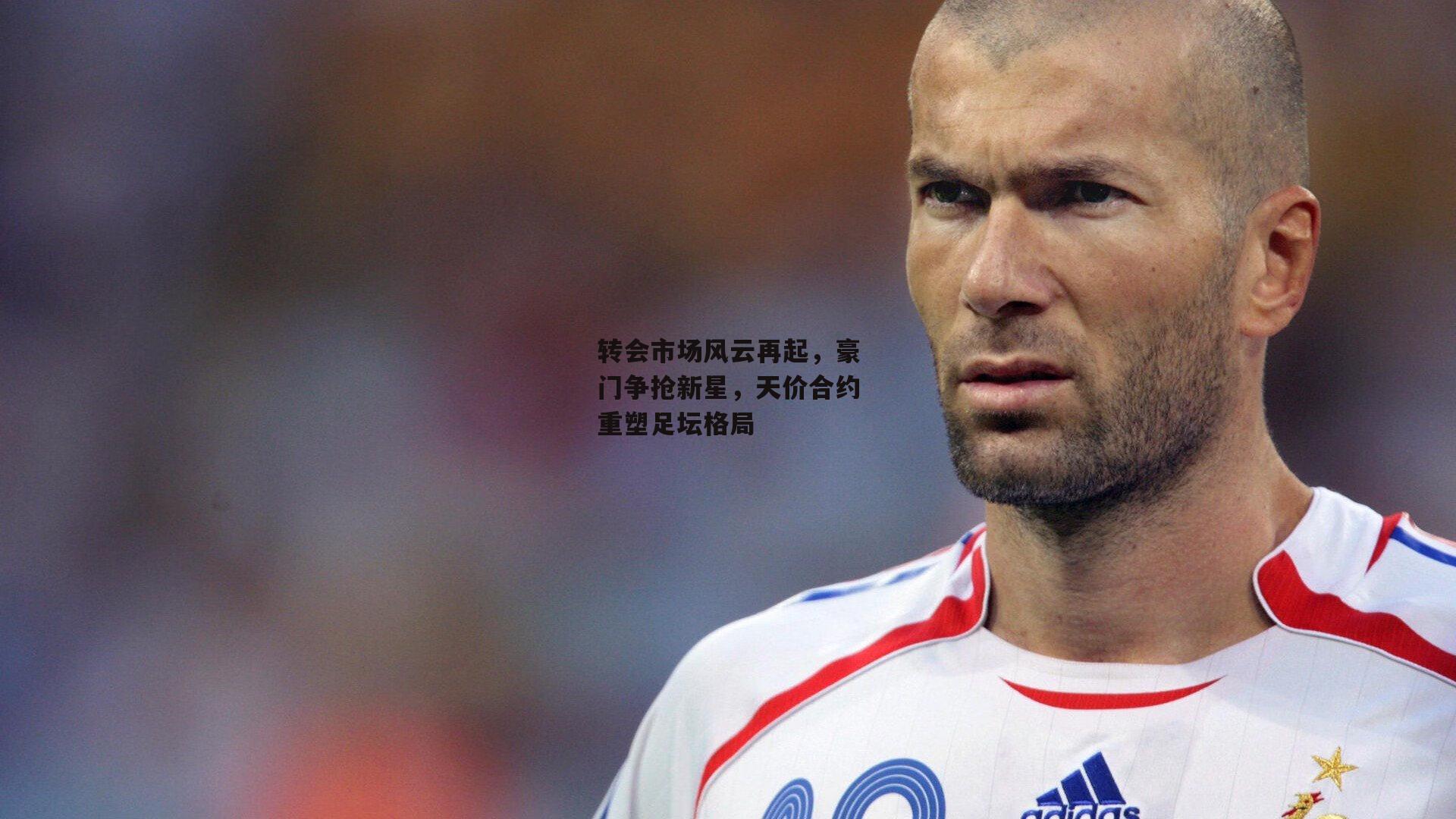 转会市场风云再起,豪门争抢新星,天价合约重塑足坛格局