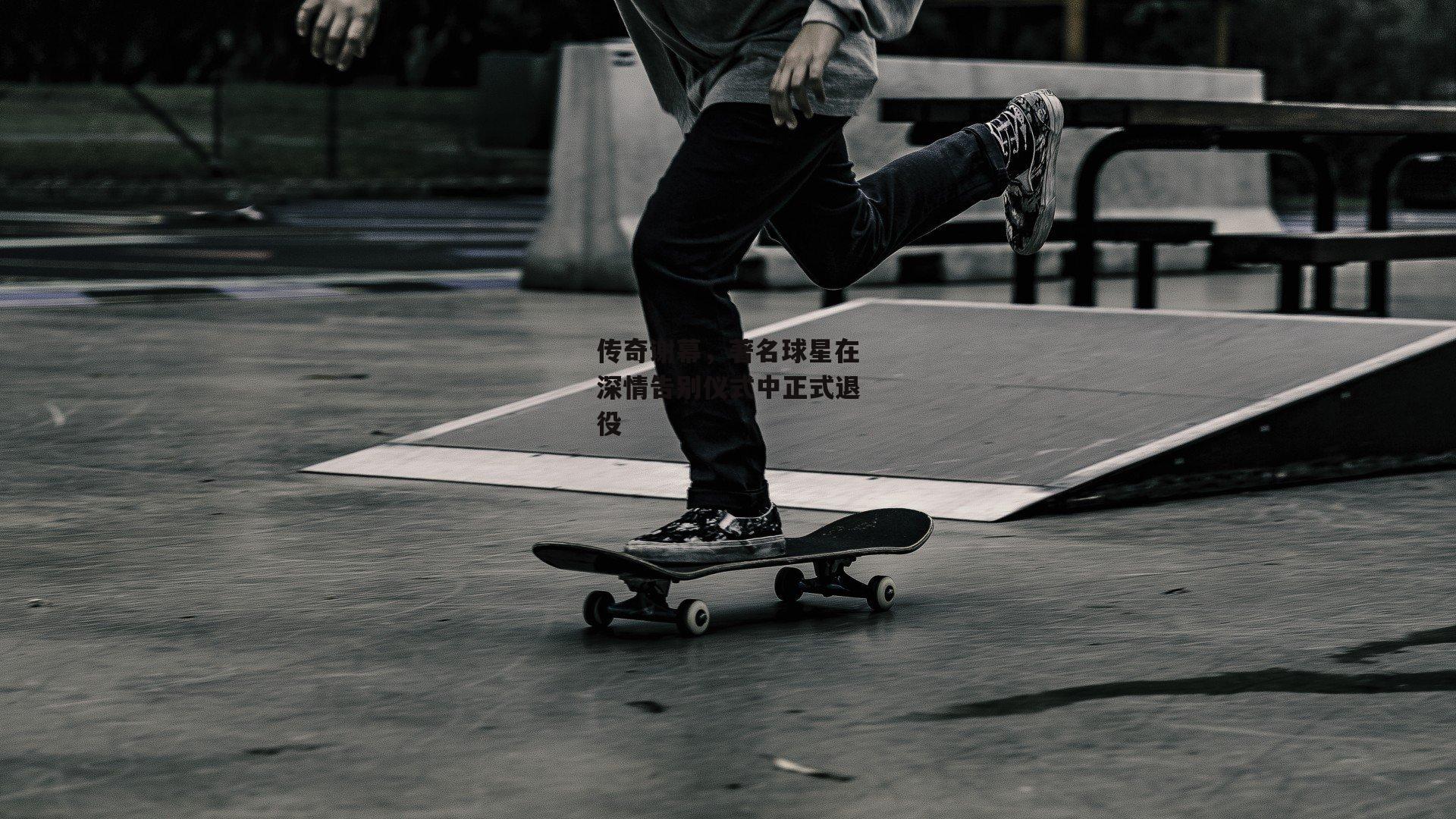 传奇谢幕,著名球星在深情告别仪式中正式退役