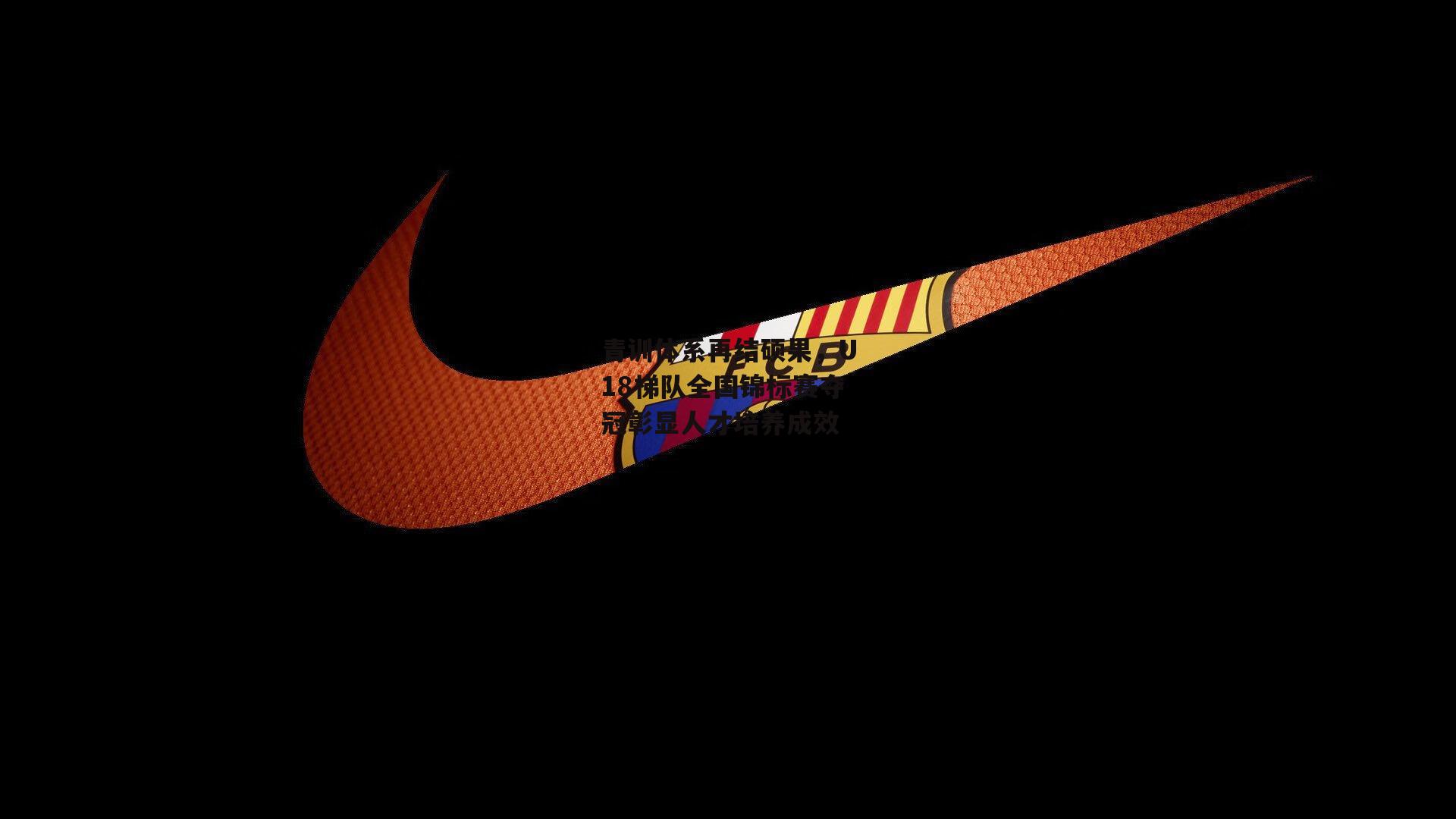 青训体系再结硕果,U18梯队全国锦标赛夺冠彰显人才培养成效