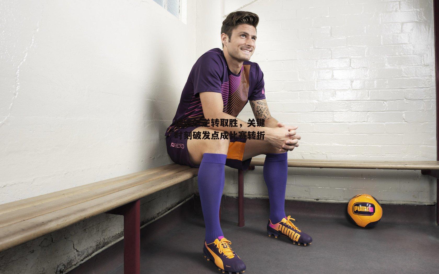 纳达尔逆转取胜,关键时刻破发点成比赛转折