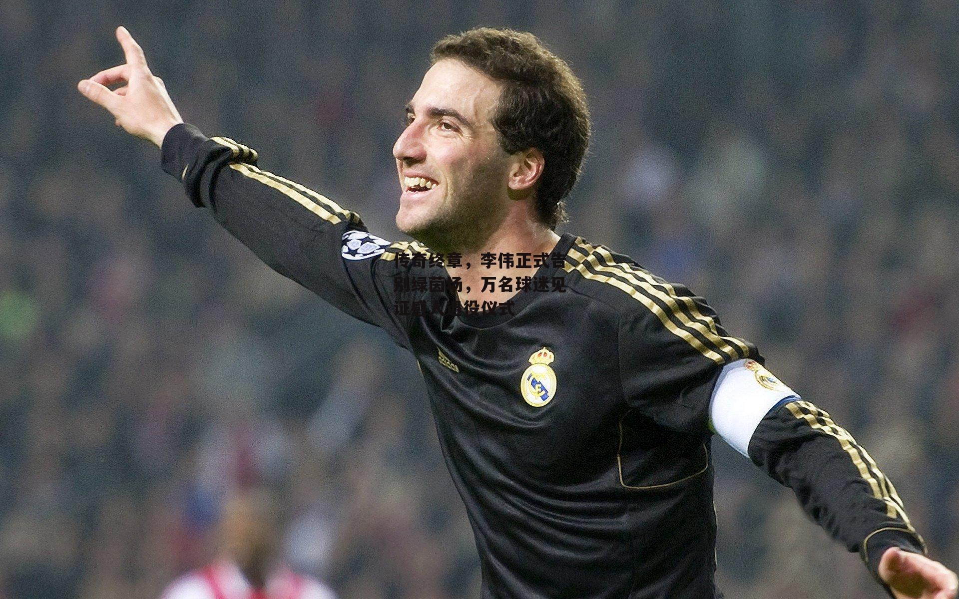 传奇终章,李伟正式告别绿茵场,万名球迷见证感人退役仪式